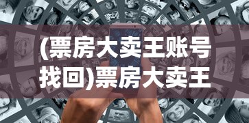 (票房大卖王账号找回)票房大卖王账号，电影产业的数字之王