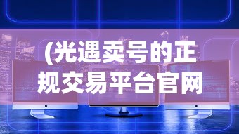 (光遇卖号的正规交易平台官网)光遇卖号正规交易平台的深度解析与常见问题解答