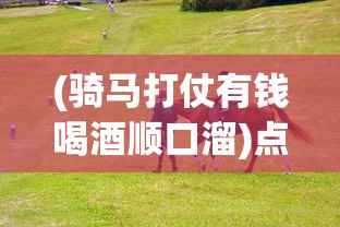 (骑马打仗有钱喝酒顺口溜)点兵点将骑马打仗顺口溜完整版，古老童谣的魅力与现代解读