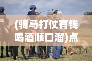 (骑马打仗有钱喝酒顺口溜)点兵点将骑马打仗顺口溜完整版，古老童谣的魅力与现代解读