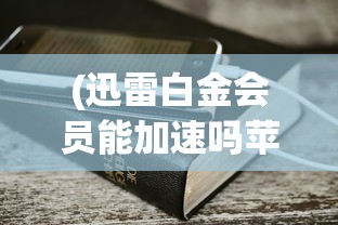 (迅雷白金会员能加速吗苹果)迅雷白金会员能否加速下载，深度解析与常见问答
