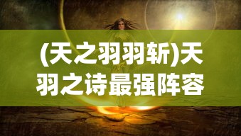 (天之羽羽斩)天羽之诗最强阵容解析与探讨
