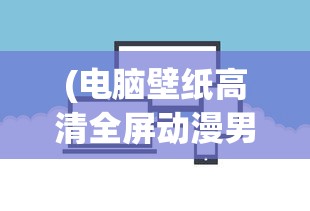 (电脑壁纸高清全屏动漫男生)电脑壁纸高清全屏动漫，精选与赏析