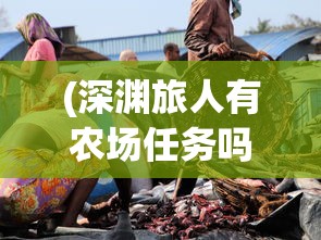 (深渊旅人有农场任务吗)深渊旅人农场任务解析，存在与否？