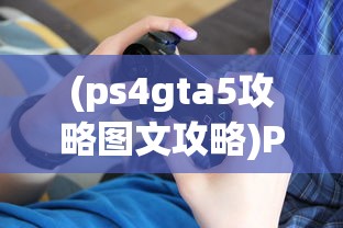 (ps4gta5攻略图文攻略)PS4 GTA5攻略大全，游戏全方位解析与常见问题解答
