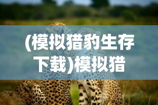 (模拟猎豹生存下载)模拟猎豹生存，探寻自然界的生存之道