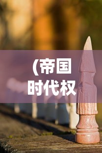 (帝国时代权力的游戏)权力帝国手游，策略、挑战与无限可能