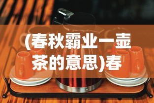 (春秋霸业一壶茶的意思)春秋霸业一壶茶，天下风云尽入怀