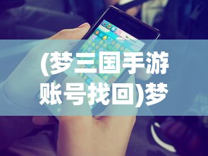 (梦三国手游账号找回)梦三国手游账号，游戏体验与账号安全探讨