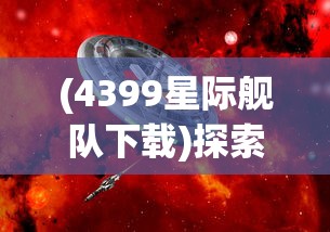 (4399星际舰队下载)探索未知领域，4399星际舰队引领未来游戏新纪元