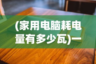 (家用电脑耗电量有多少瓦)一般家用电脑耗电量解析及其影响