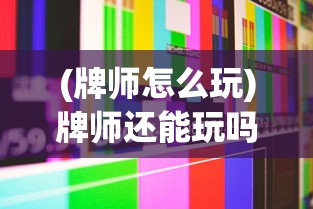 (牌师怎么玩)牌师还能玩吗，全面解析游戏现状与未来发展