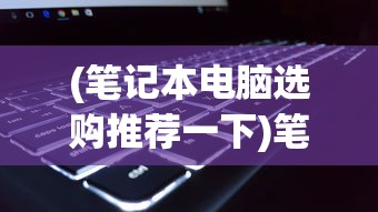 (笔记本电脑选购推荐一下)笔记本电脑选购推荐指南