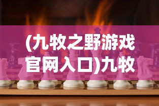 (九牧之野游戏官网入口)九牧之野游戏，探索古代战争策略的魅力
