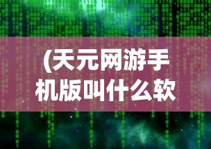 (天元网游手机版叫什么软件)天元网游手机版名称揭秘，游戏界的移动盛宴