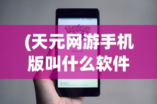 (天元网游手机版叫什么软件)天元网游手机版名称揭秘，游戏界的移动盛宴