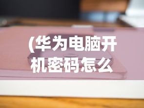 (华为电脑开机密码怎么设置取消)华为电脑开机密码设置详解及常见问答