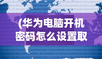 (华为电脑开机密码怎么设置取消)华为电脑开机密码设置详解及常见问答