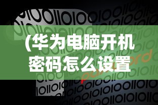 (华为电脑开机密码怎么设置取消)华为电脑开机密码设置详解及常见问答