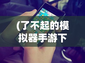(了不起的模拟器手游下载)了不起的模拟器手游，游戏魅力与深度体验