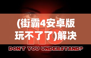 (街霸4安卓版玩不了了)解决街霸4安卓版无法运行的问题，游戏兼容性挑战与解决方案