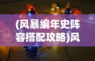 (风暴编年史阵容搭配攻略)风暴编年史阵容搭配策略及深度解析