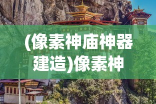 (像素神庙神器建造)像素神庙神器1效果揭秘，深入探索其独特功能与影响