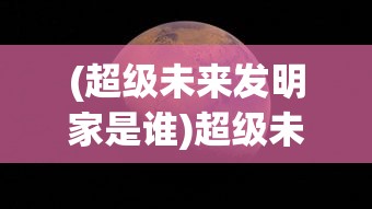 (超级未来发明家是谁)超级未来发明家，探索未知，创造无限可能