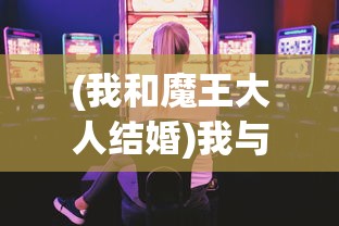 (我和魔王大人结婚)我与魔王大人游戏，跨越虚拟与现实的冒险之旅