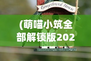 (萌喵小筑全部解锁版2024年最新版)萌喵小筑全部解锁版，游戏深度解析与常见问题解答