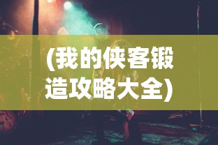 (我的侠客锻造攻略大全)我的侠客锻造攻略大全，从入门到精通