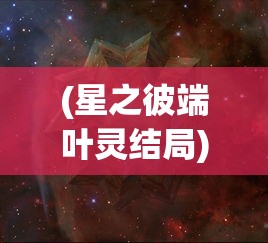 (星之彼端叶灵结局)星之彼端叶灵，探索未知的神秘之旅