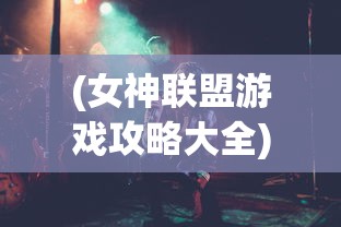 (女神联盟游戏攻略大全)女神联盟游戏全面攻略，从入门到精通