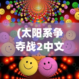 (太阳系争夺战2中文版在线观看)太阳系争夺战2中文版，一场星际战争的沉浸式体验
