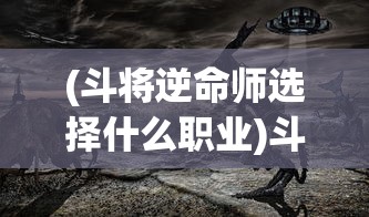 (斗将逆命师选择什么职业)斗将逆命师选择，策略与命运之战的决策之旅