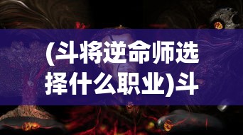 (斗将逆命师选择什么职业)斗将逆命师选择，策略与命运之战的决策之旅