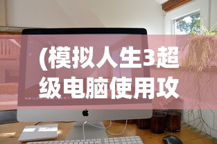 (模拟人生3超级电脑使用攻略图文)模拟人生3超级电脑使用攻略大全
