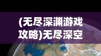 (无尽深渊游戏攻略)无尽深空攻略大全，探索宇宙的无尽奥秘