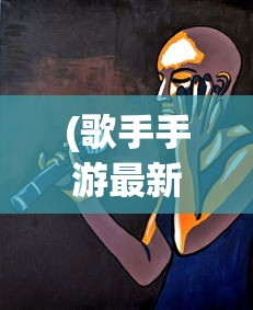 (歌手手游最新版本是哪个)关于歌手手游最新版本的全面解析与探讨