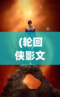 (轮回侠影文字修仙小程序下载)轮回侠影文字修仙小程序，探索神秘的修仙世界