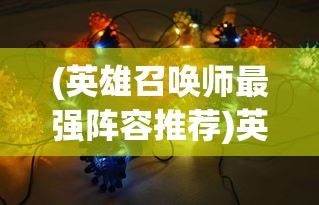 (英雄召唤师最强阵容推荐)英雄召唤师最强阵容，策略、搭配与战术探讨