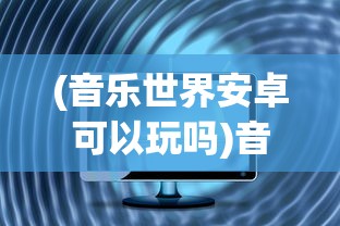 (音乐世界安卓可以玩吗)音乐世界2，安卓转iOS是否可行？解析与常见问答