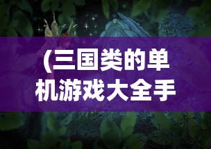 (三国类的单机游戏大全手机版)三国类单机游戏手游哪个好玩？热门推荐与深度解析
