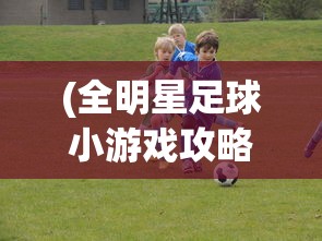 (全明星足球小游戏攻略)全明星足球小游戏，体验激情与策略的魅力