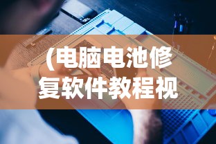 (电脑电池修复软件教程视频)电脑电池修复软件教程详解及常见问题解答