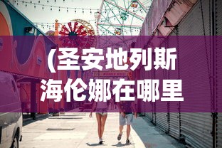 (圣安地列斯海伦娜在哪里)圣安地列斯海伦娜约会攻略，一步步走进她的心