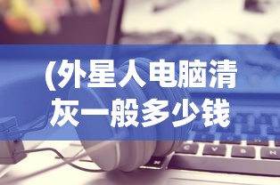 (外星人电脑清灰一般多少钱啊一台)关于外星人电脑清灰的价格分析