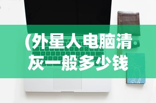 (外星人电脑清灰一般多少钱啊一台)关于外星人电脑清灰的价格分析