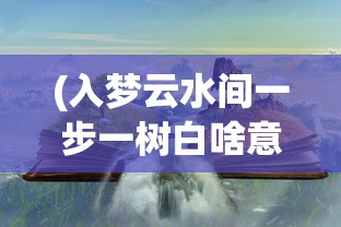 (入梦云水间一步一树白啥意思)入梦水云间，探寻梦境与现实交融的奥秘