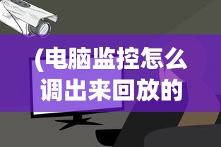 (电脑监控怎么调出来回放的时间)电脑监控系统的调取与操作指南